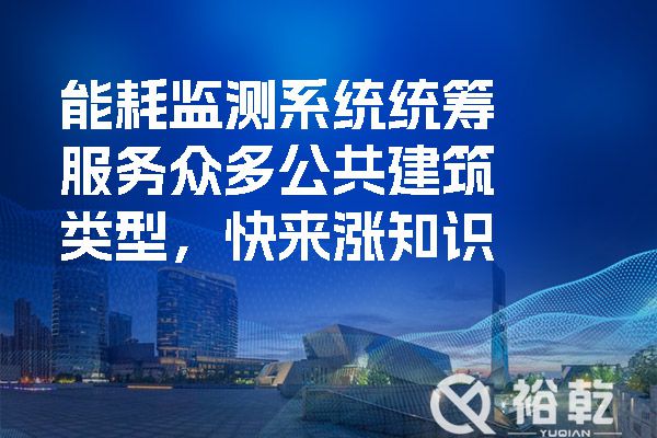 能耗監(jiān)測系統(tǒng)統(tǒng)籌服務(wù)眾多公共建筑類型，快來漲知識