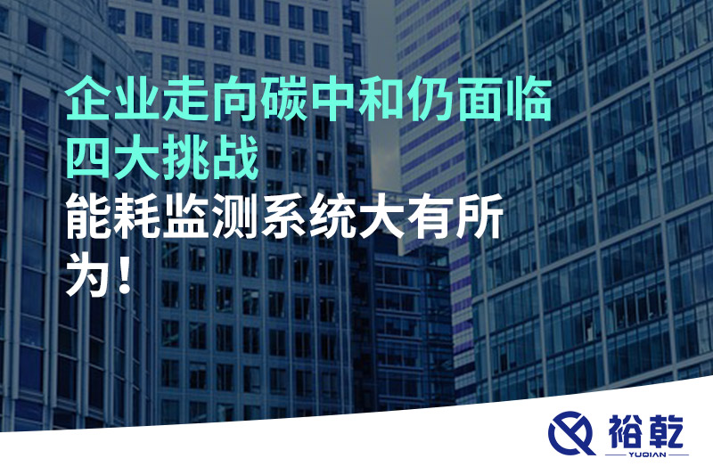企業(yè)走向碳中和仍面臨四大挑戰(zhàn)，能耗監(jiān)測(cè)系統(tǒng)大有所為!